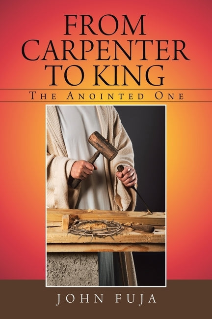 From Carpenter to King: The Anointed One by Fuja, John