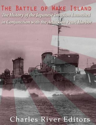 The Battle of Wake Island: The History of the Japanese Invasion Launched in Conjunction with the Attack on Pearl Harbor by Charles River