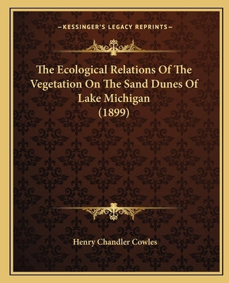 The Ecological Relations Of The Vegetation On The Sand Dunes Of Lake Michigan (1899) by Cowles, Henry Chandler