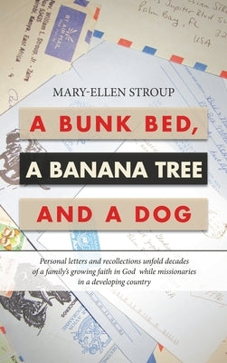 A Bunk Bed, a Banana Tree and a Dog: Personal Letters and Recollections Unfold Decades of a Family's Growing Faith in God While Missionaries in a Deve by Stroup, Mary-Ellen