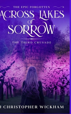 The Epic Forgotten Book Three: Across Lakes of Sorrow: The Third Crusade by Wickham, J. Christopher