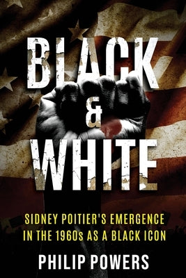 Sidney Poitier Black and White: Sidney Poitier's Emergence in the 1960s as a Black Icon by Powers, Philip