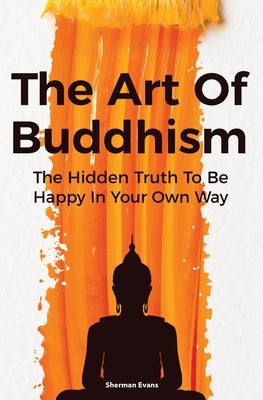 The Art Of Buddhism: The Hidden Truth To Be Happy In Your Own Way by Dillinger, David