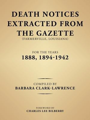 Death Notices Extracted from the Gazette (Farmerville, Louisiana) for the Years 1888, 1894-1942 by Clark-Lawrence, Barbara