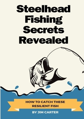 Steelhead Fishing Secrets Revealed: How To Catch These Resilient Fish by Carter, Jim