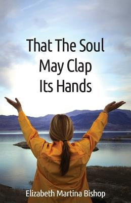 That The Soul May Clap Its Hands by Bishop, Elizabeth Martina