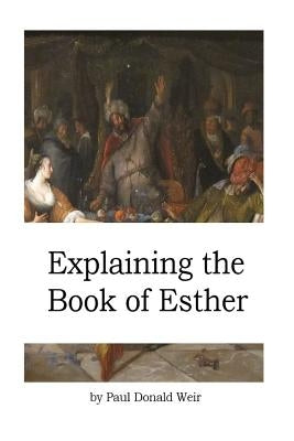 Explaining the Book of Esther: Live by Faith in the Unseen God by Weir, Paul Donald