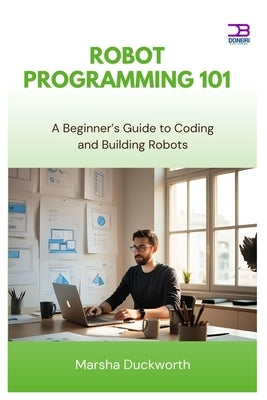 Robot Programming 101: A Beginner's Guide to Coding and Building Robots by Duckworth, Marsha