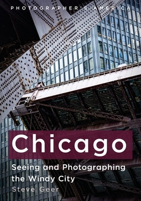 Chicago: Seeing and Photographing the Windy City by Geer, Steve