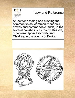 An ACT for Dividing and Allotting the Common Fields, Common Meadows, Downs and Commonable Lands, in the Several Parishes of Letcomb Bassett, Otherwise by Multiple Contributors