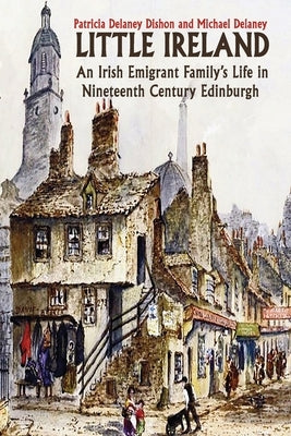 Little Ireland: An Irish Emigrant Family's Life in Nineteenth Century Edinburgh by Delaney Dishon, Patricia