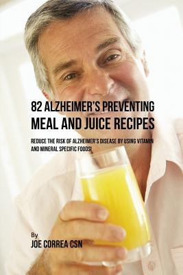 82 Alzheimer's Preventing Meal and Juice Recipes: Reduce the Risk of Alzheimer's Disease by Using Vitamin and Mineral Specific Foods! by Correa, Joe