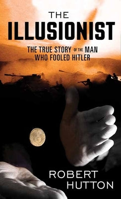 The Illusionist: The True Story of the Man Who Fooled Hitler by Hutton, Robert