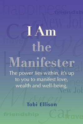 I am the Manifester: The power lies within, it's up to you to manifest love, wealth and well-being. by Ellison, Tobi