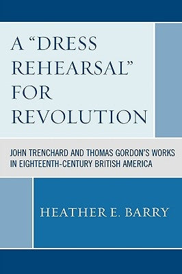 'Dress Rehearsal' For Revolution: John Trenchard and Thomas Gordon's Works in Eighteenth-Century British America by Barry, Heather