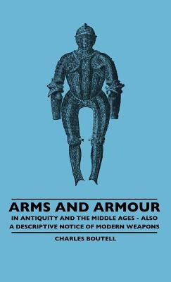 Arms And Armour - In Antiquity And The Middle Ages - Also A Descriptive Notice Of Modern Weapons by Boutell, Charles
