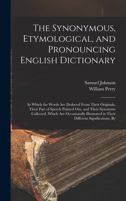 The Synonymous, Etymological, and Pronouncing English Dictionary: In Which the Words Are Deduced From Their Originals, Their Part of Speech Pointed Ou by Johnson, Samuel