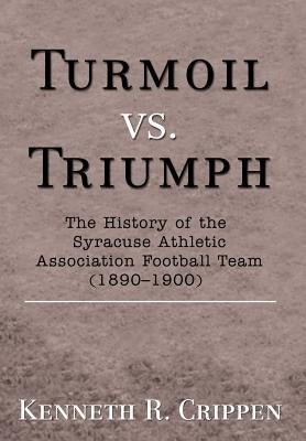 Turmoil vs. Triumph: The History of the Syracuse Athletic Association Football Team (1890-1900) by Crippen, Kenneth R.