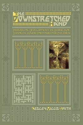 The Downstretched Hand: Individual Development in George MacDonald's Major Fantasies for Children by Smith, Lesley Willis