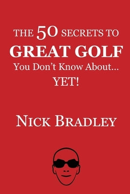 The 50 Secrets to Great Golf You Don't Know About......Yet! by Bradley, Nick