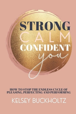 Strong Calm Confident You: How to Stop the Endless Cycle of Pleasing, Perfecting and Performing by Buckholtz, Kelsey