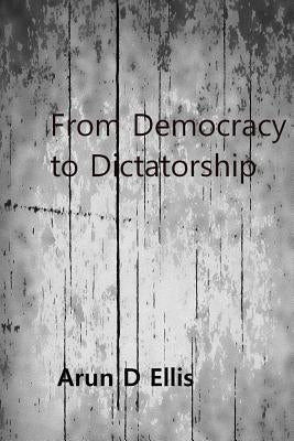 From Democracy to Dictatorship by Ellis, Arun D.