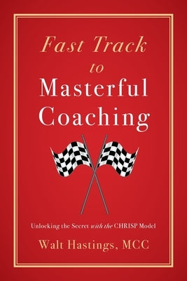 Fast Track to Masterful Coaching: Unlocking the Secret with the CHRISP Model by Hastings, Walt