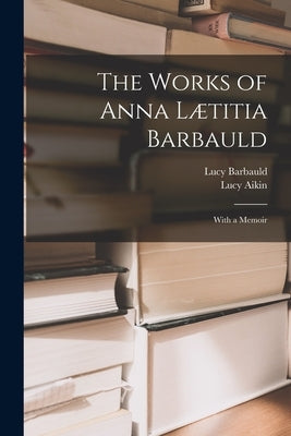 The Works of Anna Lætitia Barbauld: With a Memoir by Aikin, Lucy