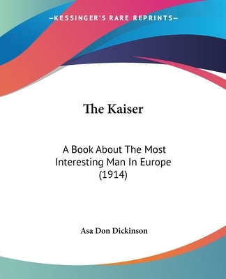 The Kaiser: A Book About The Most Interesting Man In Europe (1914) by Dickinson, Asa Don