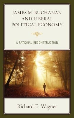James M. Buchanan and Liberal Political Economy: A Rational Reconstruction by Wagner, Richard E.
