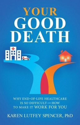 Your Good Death: Why End-Of-Life Healthcare Is So Difficult and How to Make It Work for You by Spencer, Karen Lutfey