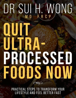 Quit Ultra Processed Foods Now: Practical Steps to Transform Your Lifestyle and Feel Better Fast by Wong Frcp, Sui H.