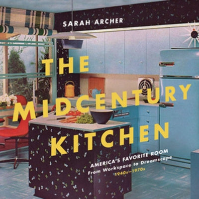 The Midcentury Kitchen: America's Favorite Room, from Workspace to Dreamscape, 1940s-1970s by Archer, Sarah