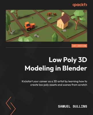 Low Poly 3D Modeling in Blender: Kickstart your career as a 3D artist by learning how to create low poly assets and scenes from scratch by Sullins, Samuel
