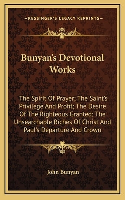 Bunyan's Devotional Works: The Spirit Of Prayer; The Saint's Privilege And Profit; The Desire Of The Righteous Granted; The Unsearchable Riches O by Bunyan, John