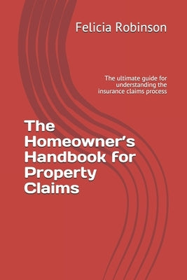 The Homeowner's Handbook for Property Claims: The ultimate guide for understanding the insurance claims process by Robinson, Felicia