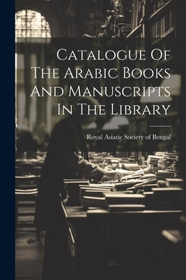 Catalogue Of The Arabic Books And Manuscripts In The Library by Royal Asiatic Society of Bengal
