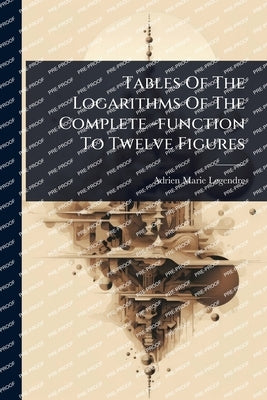 Tables Of The Logarithms Of The Complete -function To Twelve Figures by Legendre, Adrien Marie