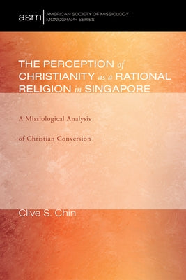 The Perception of Christianity as a Rational Religion in Singapore: A Missiological Analysis of Christian Conversion by Chin, Clive S.