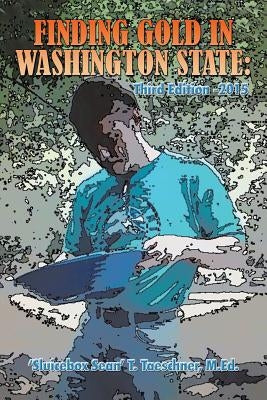 Finding Gold in Washington State: Third Edition -2015 by Taeschner, M. Ed 'Sluicebox Sean' T.