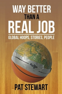 Way Better Than a Real Job: Global Hoops, People, Stories by Stewart, Pat