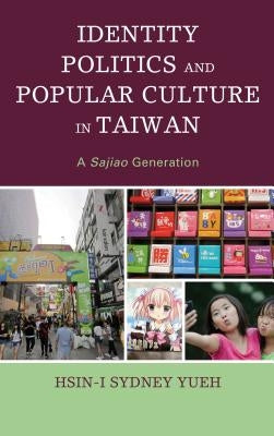 Identity Politics and Popular Culture in Taiwan: A Sajiao Generation by Yueh, Hsin-I Sydney
