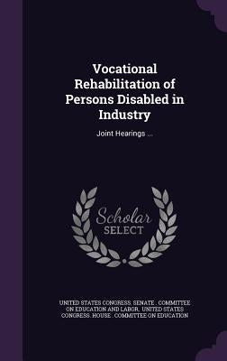 Vocational Rehabilitation of Persons Disabled in Industry: Joint Hearings ... by United States Congress Senate Committ