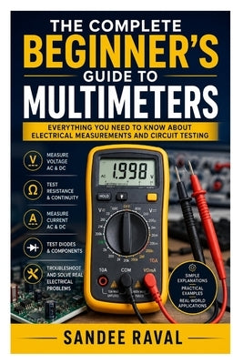 The Complete Beginner's Guide to Multimeters: Everything You Need to Know About Electrical Measurements and Circuit Testing by Raval, Sandee