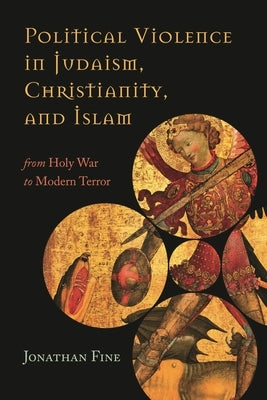 Political Violence in Judaism, Christianity, and Islam: From Holy War to Modern Terror by Fine, Jonathan
