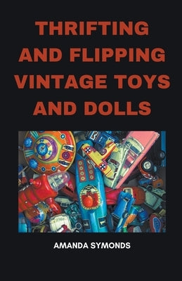 Thrifting and Flipping Vintage Toys and Dolls by Symonds, Amanda