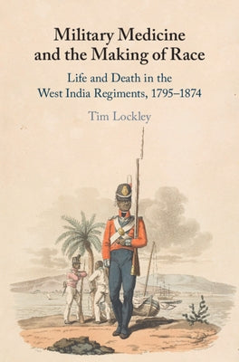 Military Medicine and the Making of Race: Life and Death in the West India Regiments, 1795-1874 by Lockley, Tim