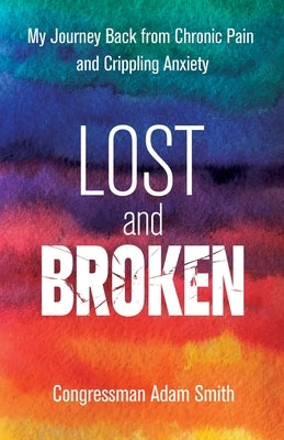Lost and Broken: My Journey Back from Chronic Pain and Crippling Anxiety by Smith, Congressman Adam