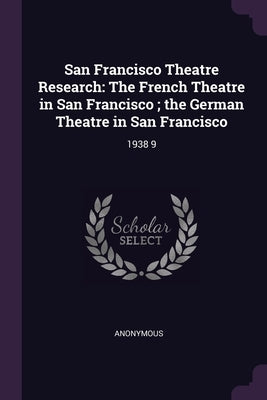 San Francisco Theatre Research: The French Theatre in San Francisco; the German Theatre in San Francisco: 1938 9 by Anonymous