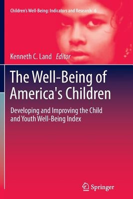 The Well-Being of America's Children: Developing and Improving the Child and Youth Well-Being Index by Land, Kenneth C.